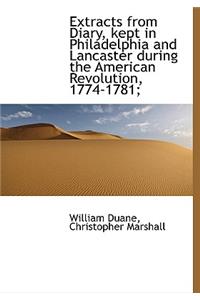 Extracts from Diary, Kept in Philadelphia and Lancaster During the American Revolution, 1774-1781;