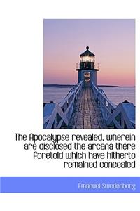 The Apocalypse Revealed, Wherein Are Disclosed the Arcana There Foretold Which Have Hitherto Remained Concealed