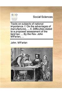 Tracts on Subjects of National Importance. I. on the Advantages of Manufactures, ... II. Difficulties Stated to a Proposed Assessment of the Land Tax