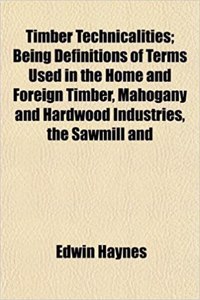 Timber Technicalities; Being Definitions of Terms Used in the Home and Foreign Timber, Mahogany and Hardwood Industries, the Sawmill and