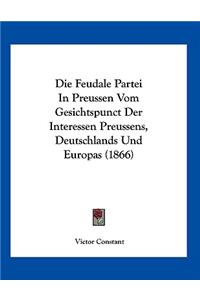 Die Feudale Partei In Preussen Vom Gesichtspunct Der Interessen Preussens, Deutschlands Und Europas (1866)