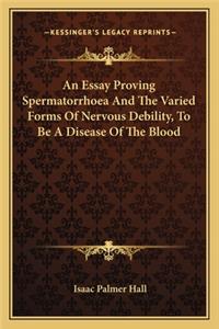 An Essay Proving Spermatorrhoea And The Varied Forms Of Nervous Debility, To Be A Disease Of The Blood