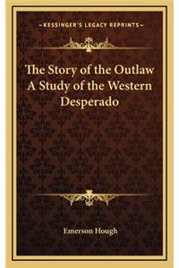 The Story of the Outlaw A Study of the Western Desperado