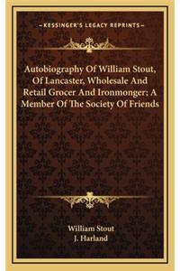 Autobiography of William Stout, of Lancaster, Wholesale and Retail Grocer and Ironmonger; A Member of the Society of Friends