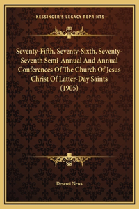 Seventy-Fifth, Seventy-Sixth, Seventy-Seventh Semi-Annual And Annual Conferences Of The Church Of Jesus Christ Of Latter-Day Saints (1905)
