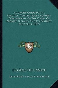 A Concise Guide To The Practice, Contentious And Non-Contentious, Of The Court Of Probate, Ireland, And Its District Registries (1877)