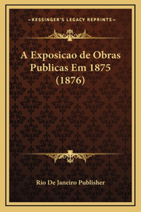 A Exposicao de Obras Publicas Em 1875 (1876)