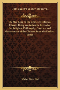 The Shu King or the Chinese Historical Classic; Being an Authentic Record of the Religion, Philosophy, Customs and Government of the Chinese from the Earliest Times
