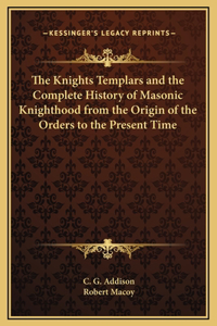 The Knights Templars and the Complete History of Masonic Knighthood from the Origin of the Orders to the Present Time