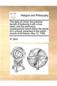 The Deity of Christ, the Practical Benefit of Believing It with a True Heart, and the Pernicious Consequences Which Follow the Denial of It, Proved. Preached in the Parish Church of All-Saints, May 12, 1785.