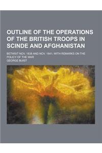 Outline of the Operations of the British Troops in Scinde and Afghanistan; Betwixt Nov. 1838 and Nov. 1841; With Remarks on the Policy of the War