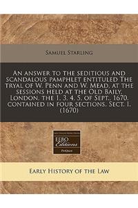 An Answer to the Seditious and Scandalous Pamphlet Entituled the Tryal of W. Penn and W. Mead, at the Sessions Held at the Old Baily, London, the 1, 3, 4, 5, of Sept., 1670. Contained in Four Sections. Sect. I. (1670)