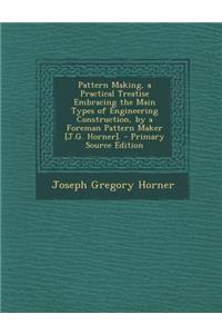 Pattern Making, a Practical Treatise Embracing the Main Types of Engineering Construction, by a Foreman Pattern Maker [J.G. Horner].