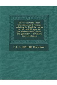 Select Extracts from Chronicles and Records Relating to English Towns in the Middle Ages; Ed. the Introduction, Notes, and Glossary