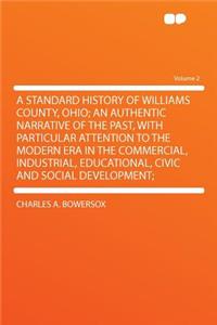 A Standard History of Williams County, Ohio; An Authentic Narrative of the Past, with Particular Attention to the Modern Era in the Commercial, Industrial, Educational, Civic and Social Development; Volume 2