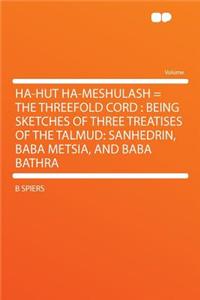 Ha-Hut Ha-Meshulash = the Threefold Cord: Being Sketches of Three Treatises of the Talmud: Sanhedrin, Baba Metsia, and Baba Bathra