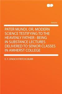 Pater Mundi, Or, Modern Science Testifying to the Heavenly Father: Being in Substance Lectures Delivered to Senior Classes in Amherst College