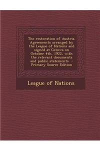 The Restoration of Austria. Agreements Arranged by the League of Nations and Signed at Geneva on October 4th, 1922, with the Relevant Documents and Public Statements