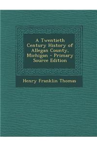 A Twentieth Century History of Allegan County, Michigan - Primary Source Edition