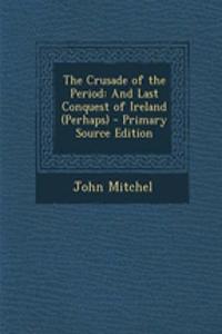 The Crusade of the Period: And Last Conquest of Ireland (Perhaps) - Primary Source Edition