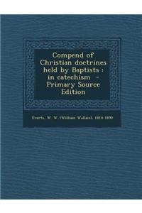 Compend of Christian Doctrines Held by Baptists: In Catechism - Primary Source Edition