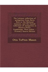The Latimer Collection of Antiquities from Porto Rico in the National Museum, and the Guesde Collection of Antiquities in Pointe-A-Pitre, Guadeloupe, West Indies - Primary Source Edition