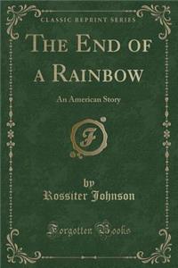 The End of a Rainbow: An American Story (Classic Reprint)