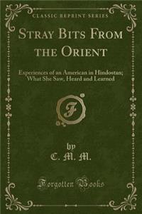 Stray Bits from the Orient: Experiences of an American in Hindostan; What She Saw, Heard and Learned (Classic Reprint)