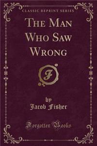 The Man Who Saw Wrong (Classic Reprint)