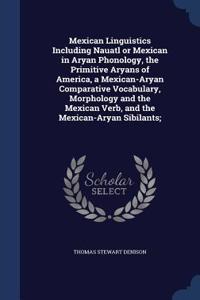 Mexican Linguistics Including Nauatl or Mexican in Aryan Phonology, the Primitive Aryans of America, a Mexican-Aryan Comparative Vocabulary, Morphology and the Mexican Verb, and the Mexican-Aryan Sibilants;