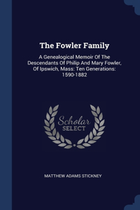 The Fowler Family: A Genealogical Memoir Of The Descendants Of Philip And Mary Fowler, Of Ipswich, Mass: Ten Generations: 1590-1882