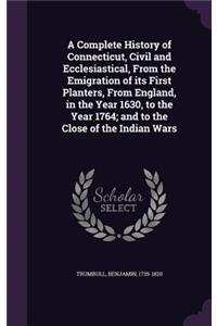 Complete History of Connecticut, Civil and Ecclesiastical, From the Emigration of its First Planters, From England, in the Year 1630, to the Year 1764; and to the Close of the Indian Wars