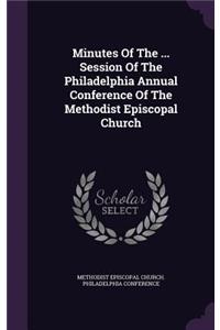 Minutes Of The ... Session Of The Philadelphia Annual Conference Of The Methodist Episcopal Church