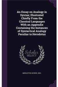 An Essay on Analogy in Syntax; Illustrated Chiefly From the Classical Languages With an Appendix Containing the Instances of Syntactical Analogy Peculiar to Herodotus