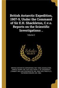 British Antarctic Expedition, 1907-9, Under the Command of Sir E.H. Shackleton, C.V.O. Reports on the Scientific Investigations ..; Volume 2