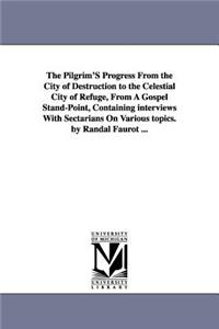 The Pilgrim'S Progress From the City of Destruction to the Celestial City of Refuge, From A Gospel Stand-Point, Containing interviews With Sectarians On Various topics. by Randal Faurot ...