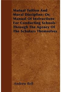 Mutual Tuition And Moral Discipline; Or, Manual Of Instructions For Conducting Schools Through The Agency Of The Scholars Themselves