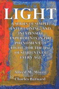 Light: A Series of Simple, Entertaining, and Inexpensive Experiments in the Phenomena of Light, for the Use of Students of Ev