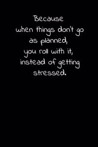 Because when things don't go as planned, you roll with it, instead of getting stressed.