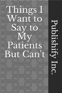 Things I Want to Say to My Patients But Can't