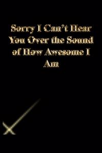 Sorry I Can't Hear You Over the Sound of How Awesome I Am