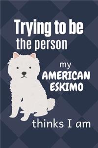 Trying to be the person my American Eskimo thinks I am