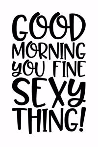 Good Morning You Fine Sexy Thing!