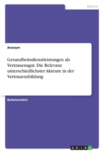 Gesundheitsdienstleistungen als Vertrauensgut. Die Relevanz unterschiedlichster Akteure in der Vertrauensbildung