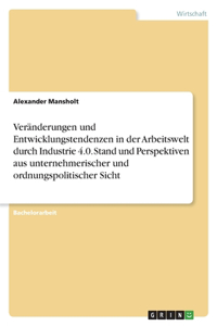 Veränderungen und Entwicklungstendenzen in der Arbeitswelt durch Industrie 4.0. Stand und Perspektiven aus unternehmerischer und ordnungspolitischer Sicht