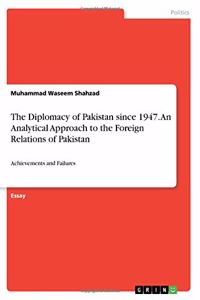 The Diplomacy of Pakistan since 1947. An Analytical Approach to the Foreign Relations of Pakistan