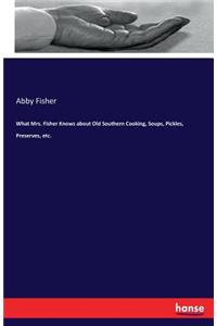 What Mrs. Fisher Knows about Old Southern Cooking, Soups, Pickles, Preserves, etc.