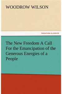 New Freedom a Call for the Emancipation of the Generous Energies of a People