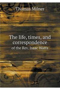 The Life, Times, and Correspondence of the REV. Isaac Watts