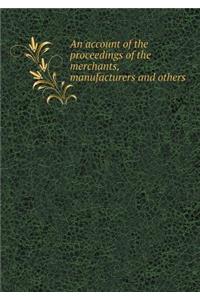 An account of the proceedings of the merchants, manufacturers and others